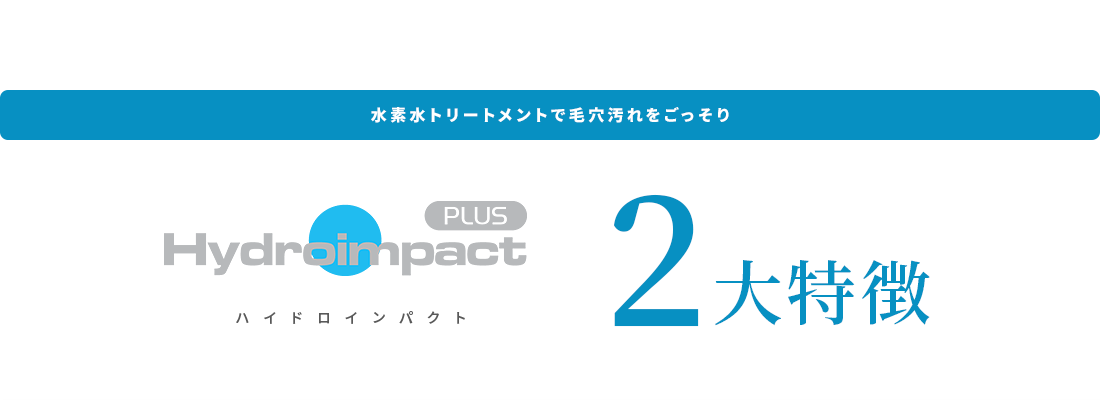 水素水トリートメントで毛穴汚れをごっそり ハイドロインパクトプラス2大特徴