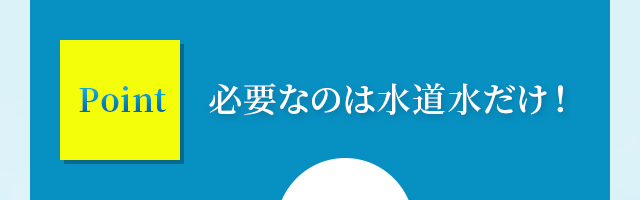 必要なのは水道水だけ！